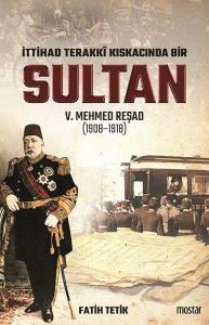 İttihad Terakki Kıskacında Bir Sultan: V. Mehmed Reşad ve Dönemi (1908-1918)