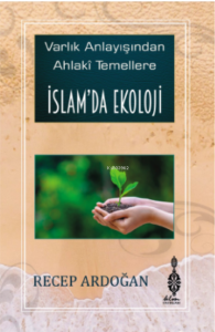 İslam'da Ekoloji ;Varlık Anlayışından Ahlâkî Temellere İslam'da Ekoloji